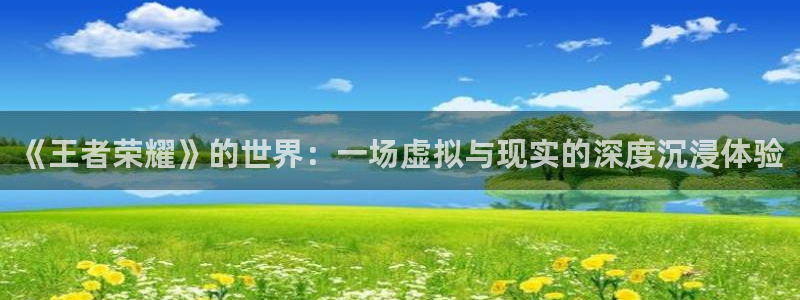  完美电竞平台更新：《王者荣耀》的世界：一场虚拟与现实的深度沉