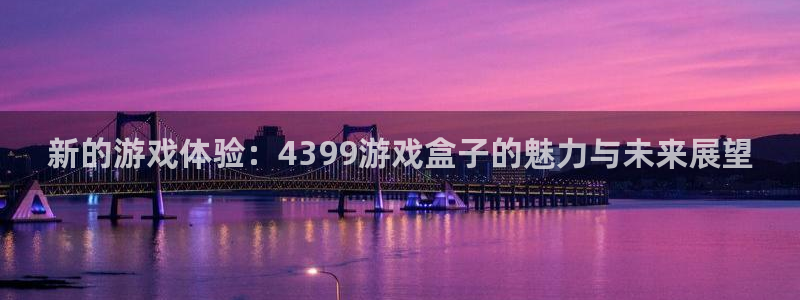 完美电竞官网csgo：新的游戏体验：4399游戏盒子的魅力与