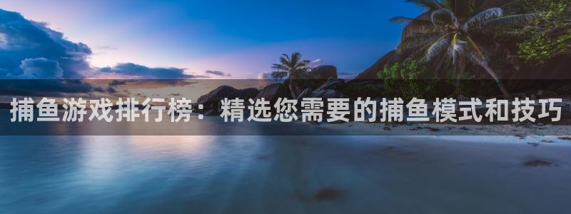 完美电竞平台天梯：捕鱼游戏排行榜：精选您需要的捕鱼模式和技巧
